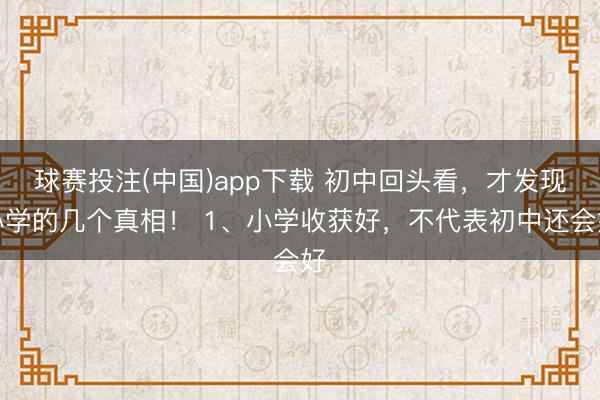 球赛投注(中国)app下载 初中回头看，才发现小学的几个真相！ 1、小学收获好，不代表初中还会好