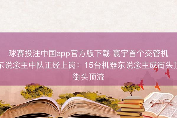 球赛投注中国app官方版下载 寰宇首个交管机器东说念主中队正经上岗：15台机器东说念主成街头顶流