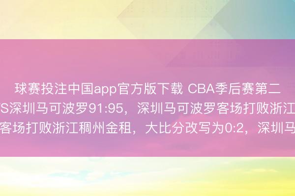 球赛投注中国app官方版下载 CBA季后赛第二轮G2：浙江稠州金租VS深圳马可波罗91:95，深圳马可波罗客场打败浙江稠州金租，大比分改写为0:2，深圳马可波罗晋级四强