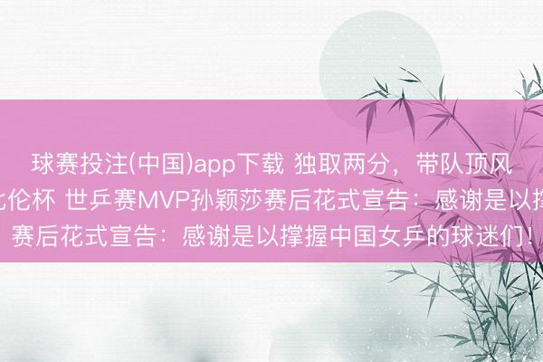 球赛投注(中国)app下载 独取两分，带队顶风翻盘，第24次登顶考比伦杯 世乒赛MVP孙颖莎赛后花式宣告：感谢是以撑握中国女乒的球迷们！