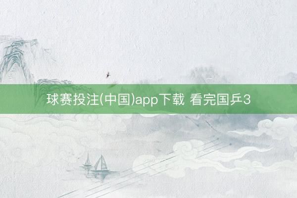 球赛投注(中国)app下载 看完国乒3