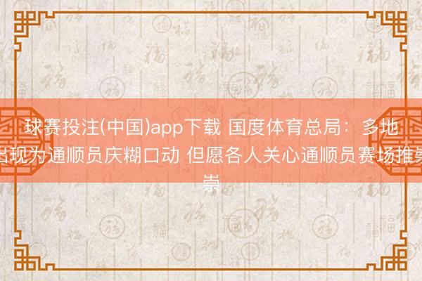 球赛投注(中国)app下载 国度体育总局：多地出现为通顺员庆糊口动 但愿各人关心通顺员赛场推崇