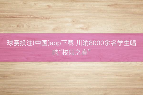 球赛投注(中国)app下载 川渝8000余名学生唱响“校园之春”