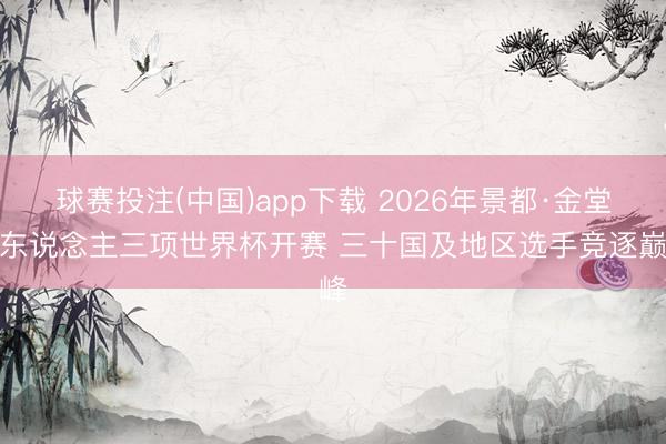 球赛投注(中国)app下载 2026年景都·金堂铁东说念主三项世界杯开赛 三十国及地区选手竞逐巅峰