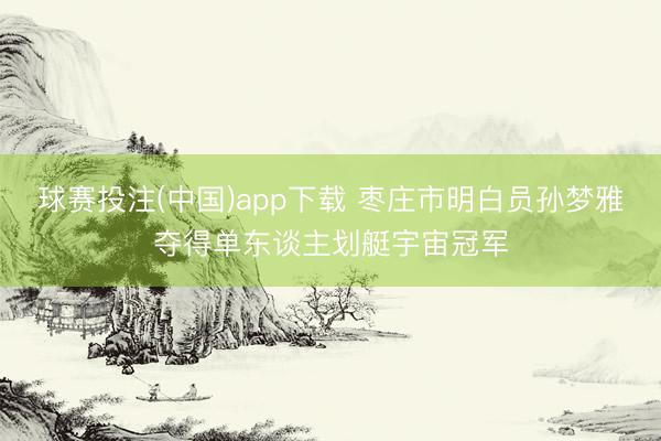 球赛投注(中国)app下载 枣庄市明白员孙梦雅夺得单东谈主划艇宇宙冠军