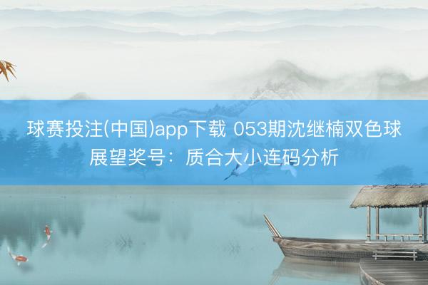 球赛投注(中国)app下载 053期沈继楠双色球展望奖号：质合大小连码分析
