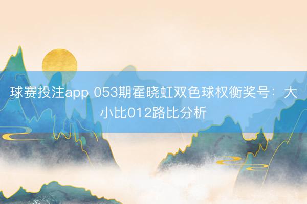 球赛投注app 053期霍晓虹双色球权衡奖号：大小比012路比分析