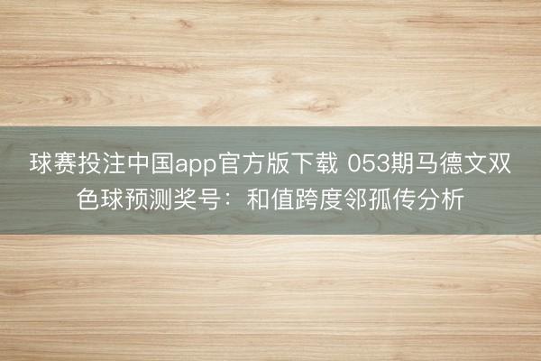 球赛投注中国app官方版下载 053期马德文双色球预测奖号：和值跨度邻孤传分析