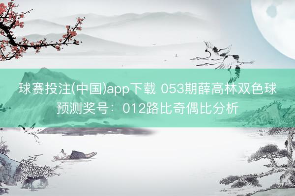 球赛投注(中国)app下载 053期薛高林双色球预测奖号：012路比奇偶比分析