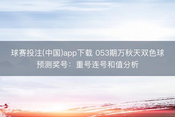 球赛投注(中国)app下载 053期万秋天双色球预测奖号：重号连号和值分析
