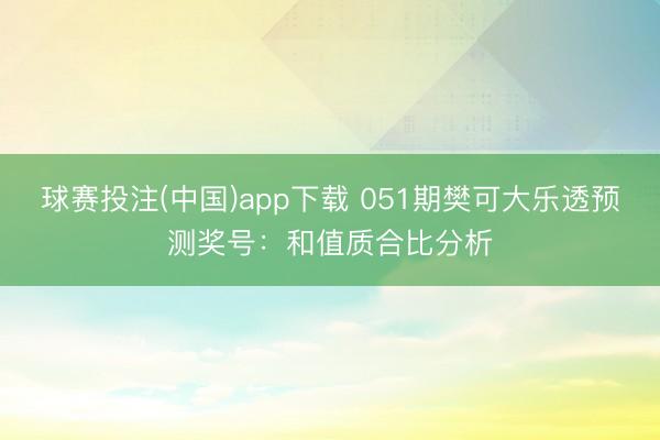 球赛投注(中国)app下载 051期樊可大乐透预测奖号：和值质合比分析