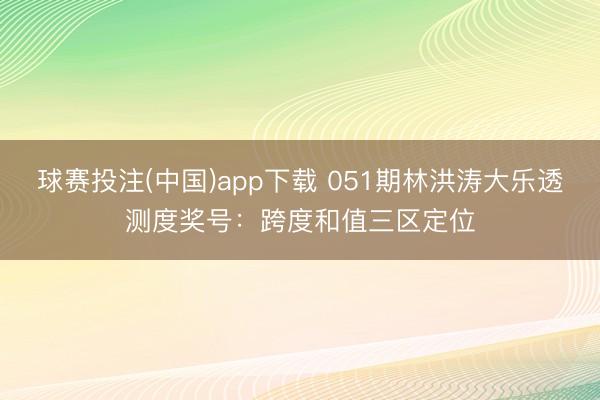 球赛投注(中国)app下载 051期林洪涛大乐透测度奖号：跨度和值三区定位