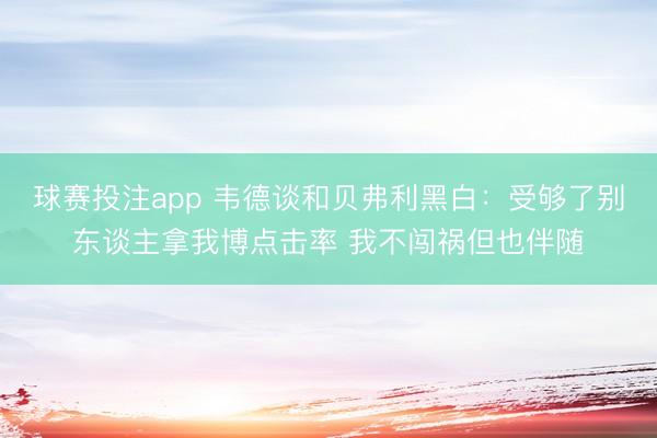 球赛投注app 韦德谈和贝弗利黑白：受够了别东谈主拿我博点击率 我不闯祸但也伴随