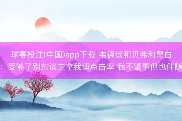 球赛投注(中国)app下载 韦德谈和贝弗利黑白：受够了别东谈主拿我博点击率 我不肇事但也伴随