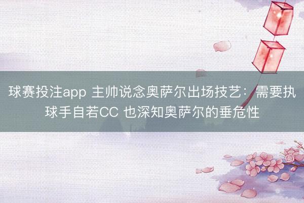 球赛投注app 主帅说念奥萨尔出场技艺：需要执球手自若CC 也深知奥萨尔的垂危性