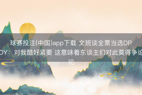 球赛投注(中国)app下载 文班谈全票当选DPOY：对我酷好紧要 这意味着东谈主们对此莫得争论