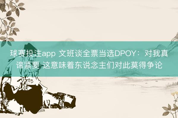 球赛投注app 文班谈全票当选DPOY：对我真谛紧要 这意味着东说念主们对此莫得争论