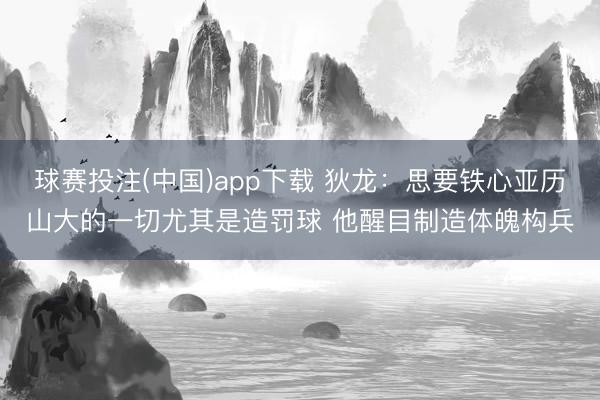 球赛投注(中国)app下载 狄龙：思要铁心亚历山大的一切尤其是造罚球 他醒目制造体魄构兵
