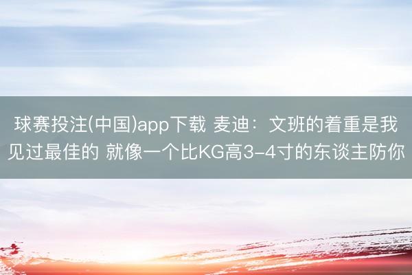球赛投注(中国)app下载 麦迪：文班的着重是我见过最佳的 就像一个比KG高3-4寸的东谈主防你