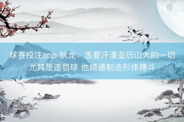 球赛投注app 狄龙：思要汗漫亚历山大的一切尤其是造罚球 他精通制造形体搏斗