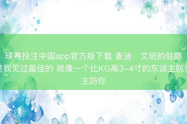 球赛投注中国app官方版下载 麦迪：文班的驻防是我见过最佳的 就像一个比KG高3-4寸的东谈主防你