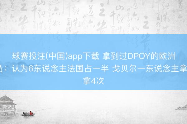 球赛投注(中国)app下载 拿到过DPOY的欧洲球员：认为6东说念主法国占一半 戈贝尔一东说念主拿4次