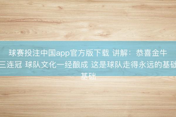 球赛投注中国app官方版下载 讲解：恭喜金牛三连冠 球队文化一经酿成 这是球队走得永远的基础