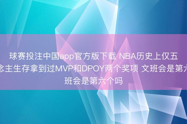 球赛投注中国app官方版下载 NBA历史上仅五东说念主生存拿到过MVP和DPOY两个奖项 文班会是第六个吗