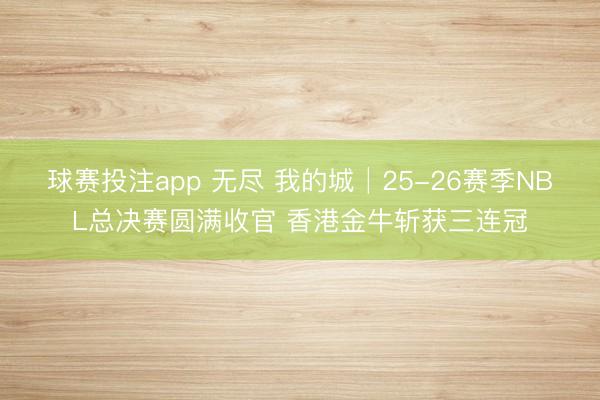 球赛投注app 无尽 我的城│25-26赛季NBL总决赛圆满收官 香港金牛斩获三连冠