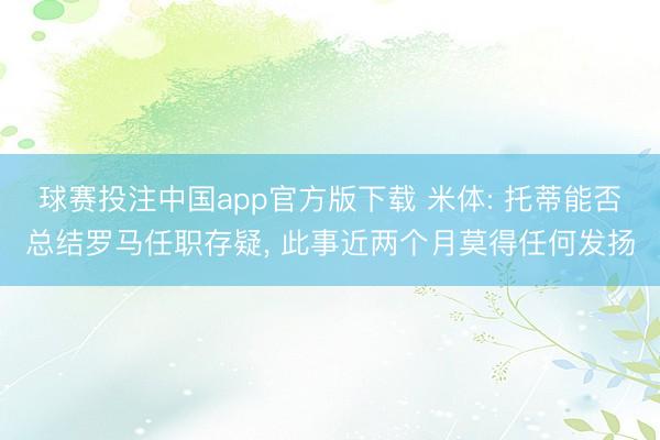 球赛投注中国app官方版下载 米体: 托蒂能否总结罗马任职存疑， 此事近两个月莫得任何发扬