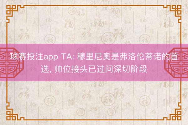 球赛投注app TA: 穆里尼奥是弗洛伦蒂诺的首选， 帅位接头已过问深切阶段
