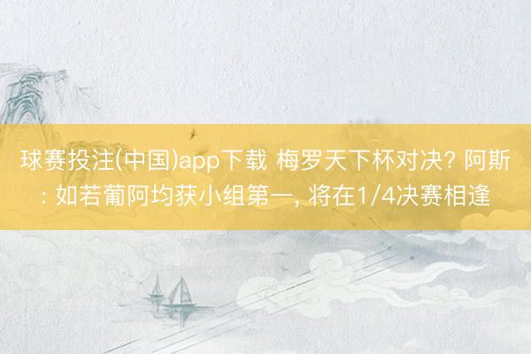 球赛投注(中国)app下载 梅罗天下杯对决? 阿斯: 如若葡阿均获小组第一， 将在1/4决赛相逢