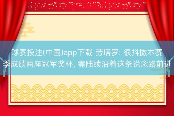球赛投注(中国)app下载 劳塔罗: 很抖擞本赛季成绩两座冠军奖杯， 需陆续沿着这条说念路前进