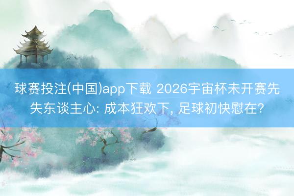 球赛投注(中国)app下载 2026宇宙杯未开赛先失东谈主心: 成本狂欢下, 足球初快慰在?