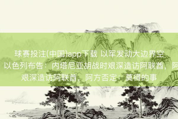 球赛投注(中国)app下载 以军发动大边界空袭，炸死5名儿童！以色列布告：内塔尼亚胡战时艰深造访阿联酋，阿方否定：莫得的事