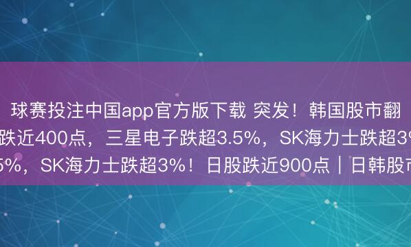 球赛投注中国app官方版下载 突发！韩国股市翻新高后直线跳水，暴跌近400点，三星电子跌超3.5%，SK海力士跌超3%！日股跌近900点｜日韩股市