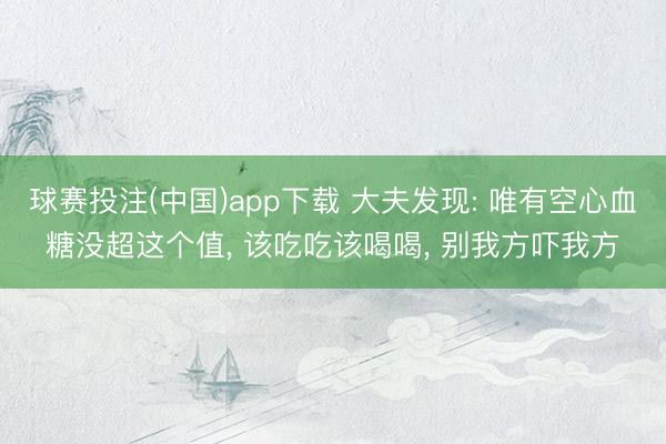 球赛投注(中国)app下载 大夫发现: 唯有空心血糖没超这个值， 该吃吃该喝喝， 别我方吓我方