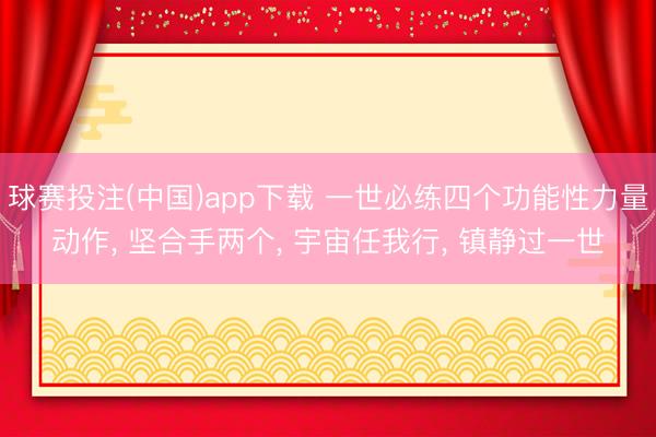 球赛投注(中国)app下载 一世必练四个功能性力量动作， 坚合手两个， 宇宙任我行， 镇静过一世
