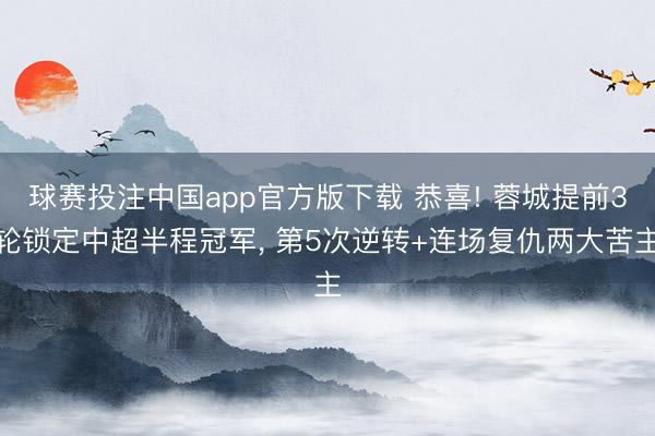 球赛投注中国app官方版下载 恭喜! 蓉城提前3轮锁定中超半程冠军， 第5次逆转+连场复仇两大苦主