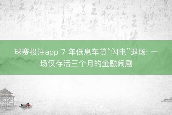 球赛投注app 7 年低息车贷“闪电”退场: 一场仅存活三个月的金融闹剧