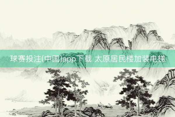 球赛投注(中国)app下载 太原居民楼加装电梯