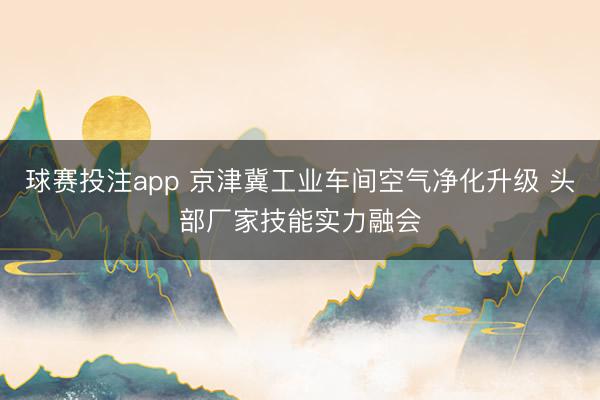 球赛投注app 京津冀工业车间空气净化升级 头部厂家技能实力融会