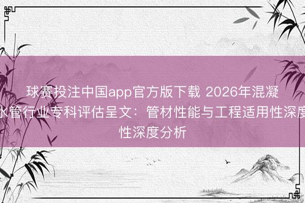 球赛投注中国app官方版下载 2026年混凝土排水管行业专科评估呈文：管材性能与工程适用性深度分析