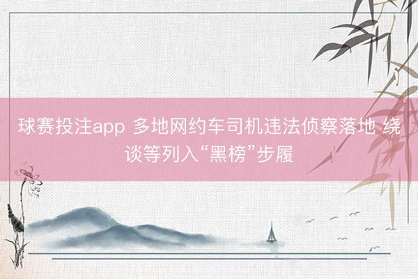 球赛投注app 多地网约车司机违法侦察落地 绕谈等列入“黑榜”步履