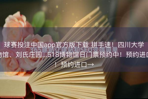球赛投注中国app官方版下载 拼手速！四川大学博物馆、刘氏庄园...518博物馆日门票预约中！预约进口→