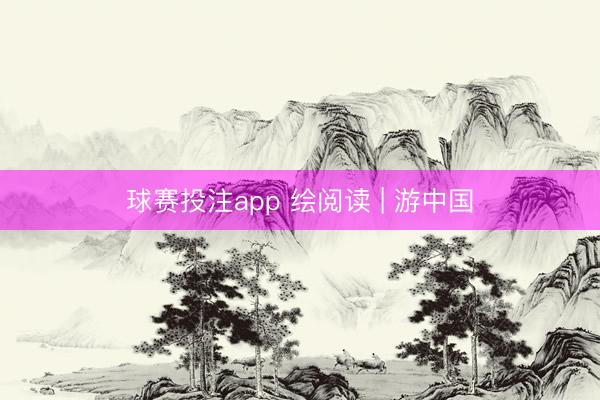 球赛投注app 绘阅读 | 游中国