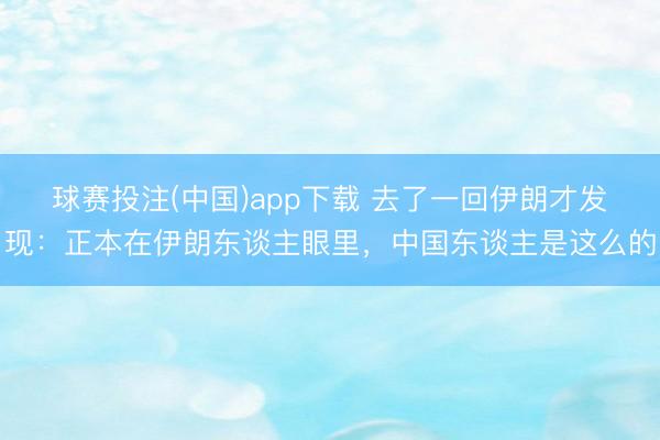球赛投注(中国)app下载 去了一回伊朗才发现：正本在伊朗东谈主眼里，中国东谈主是这么的