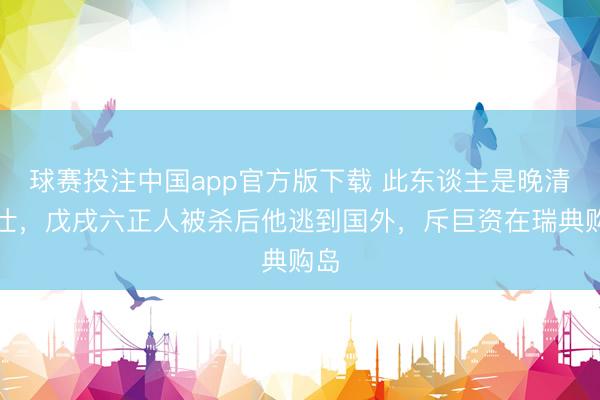 球赛投注中国app官方版下载 此东谈主是晚清名仕，戊戌六正人被杀后他逃到国外，斥巨资在瑞典购岛