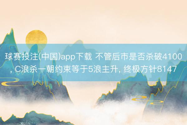 球赛投注(中国)app下载 不管后市是否杀破4100， C浪杀一朝约束等于5浪主升， 终极方针8147