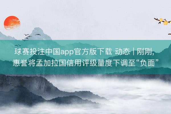 球赛投注中国app官方版下载 动态 | 刚刚， 惠誉将孟加拉国信用评级量度下调至“负面”
